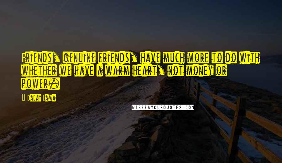 Dalai Lama Quotes: Friends, genuine friends, have much more to do with whether we have a warm heart, not money or power.