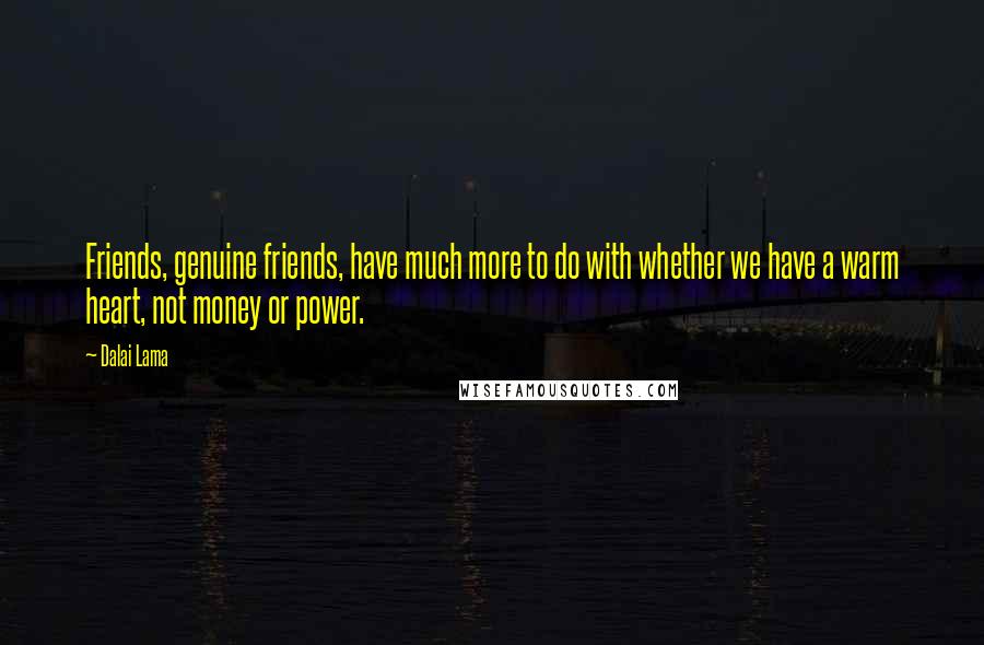 Dalai Lama Quotes: Friends, genuine friends, have much more to do with whether we have a warm heart, not money or power.