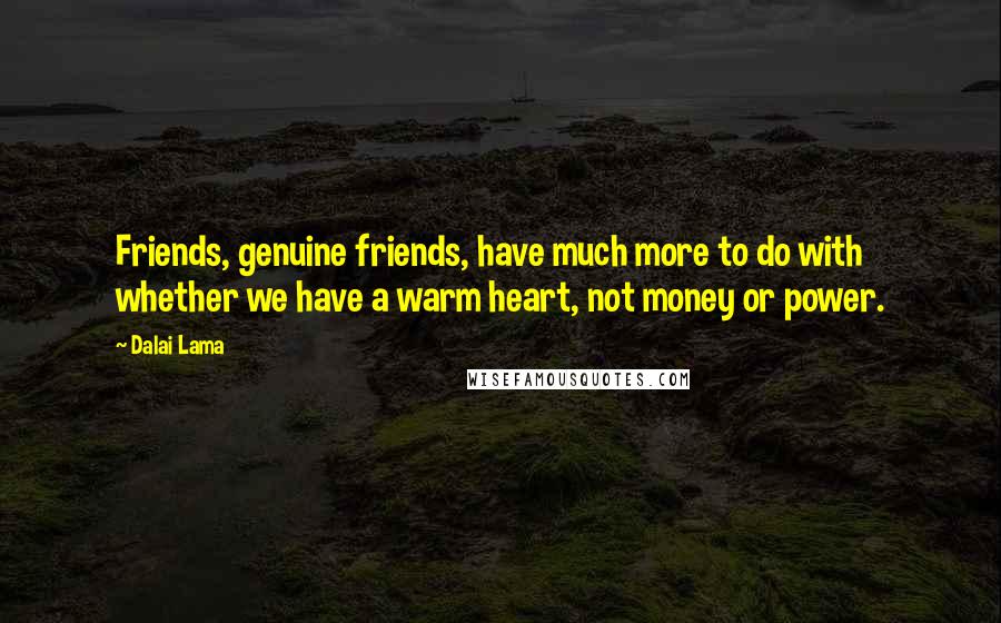 Dalai Lama Quotes: Friends, genuine friends, have much more to do with whether we have a warm heart, not money or power.