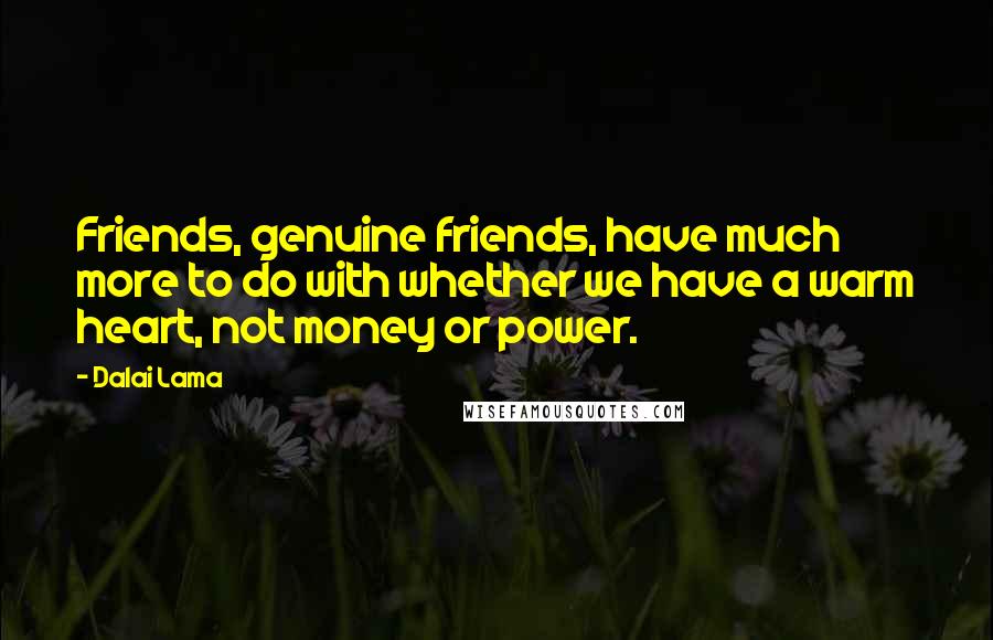 Dalai Lama Quotes: Friends, genuine friends, have much more to do with whether we have a warm heart, not money or power.