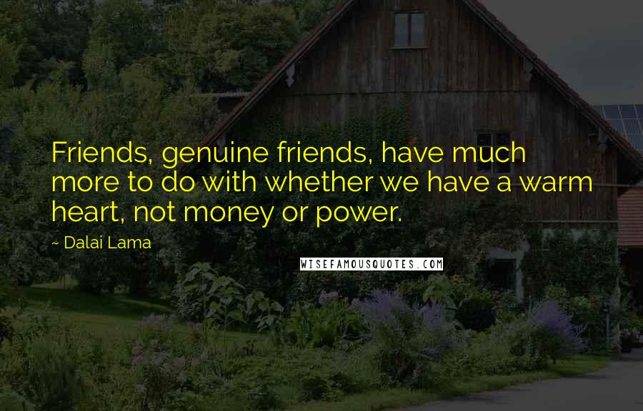 Dalai Lama Quotes: Friends, genuine friends, have much more to do with whether we have a warm heart, not money or power.