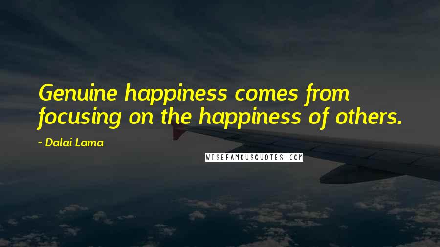 Dalai Lama Quotes: Genuine happiness comes from focusing on the happiness of others.