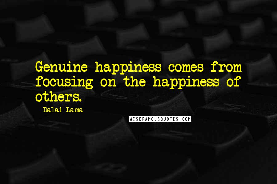 Dalai Lama Quotes: Genuine happiness comes from focusing on the happiness of others.