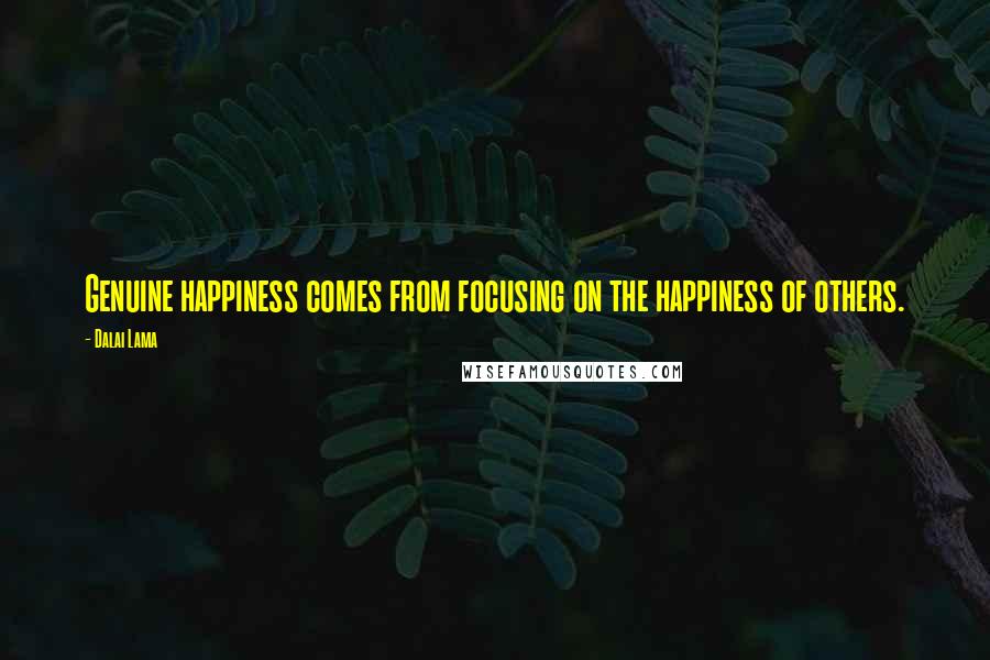 Dalai Lama Quotes: Genuine happiness comes from focusing on the happiness of others.