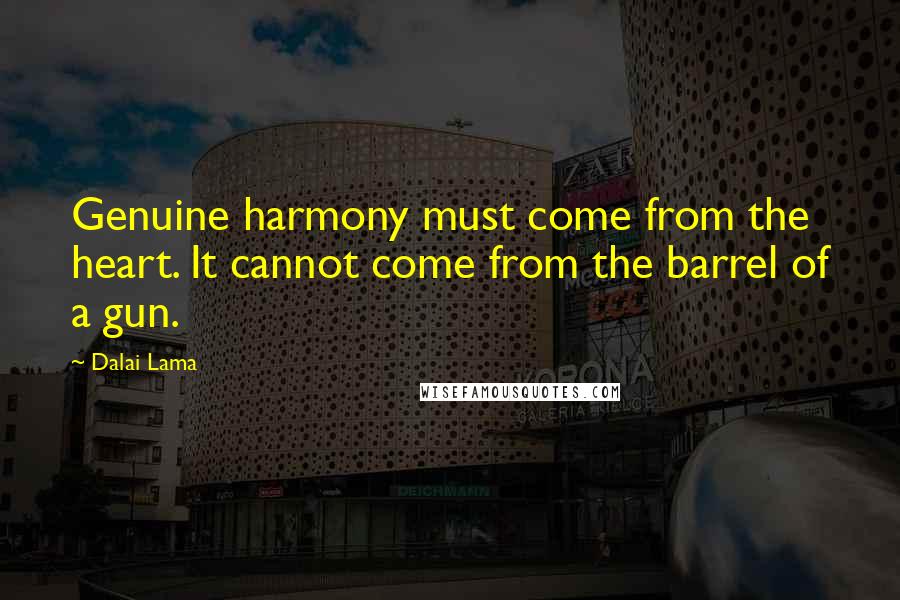 Dalai Lama Quotes: Genuine harmony must come from the heart. It cannot come from the barrel of a gun.