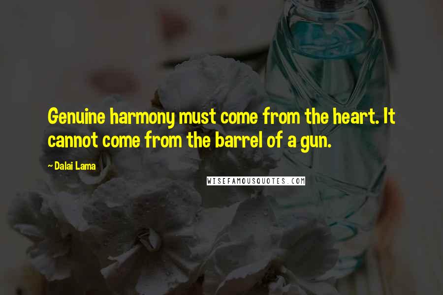 Dalai Lama Quotes: Genuine harmony must come from the heart. It cannot come from the barrel of a gun.