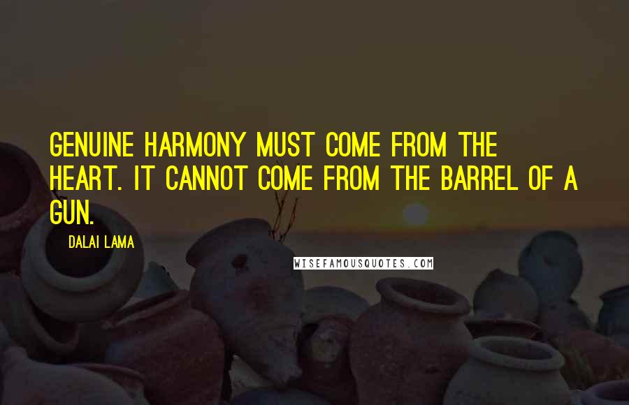 Dalai Lama Quotes: Genuine harmony must come from the heart. It cannot come from the barrel of a gun.