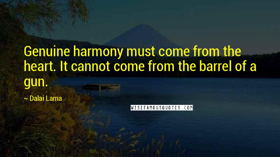 Dalai Lama Quotes: Genuine harmony must come from the heart. It cannot come from the barrel of a gun.