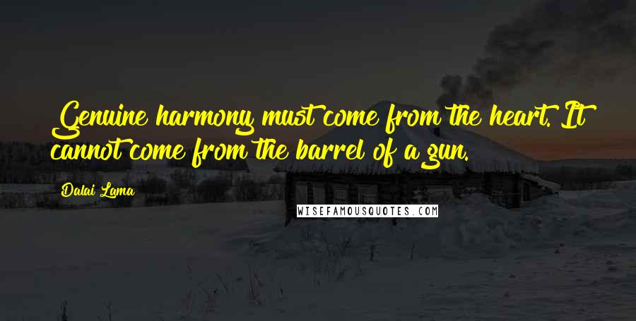 Dalai Lama Quotes: Genuine harmony must come from the heart. It cannot come from the barrel of a gun.