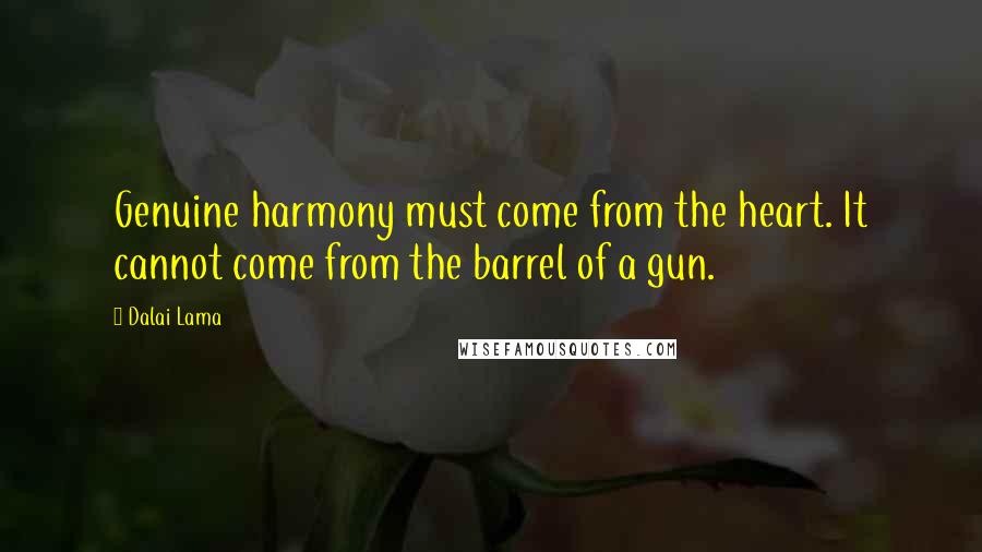 Dalai Lama Quotes: Genuine harmony must come from the heart. It cannot come from the barrel of a gun.