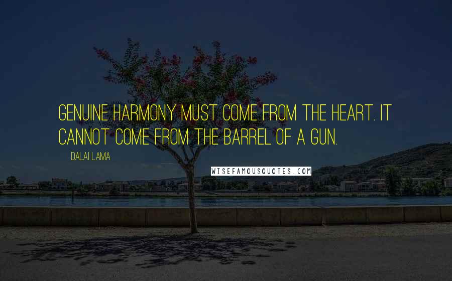 Dalai Lama Quotes: Genuine harmony must come from the heart. It cannot come from the barrel of a gun.