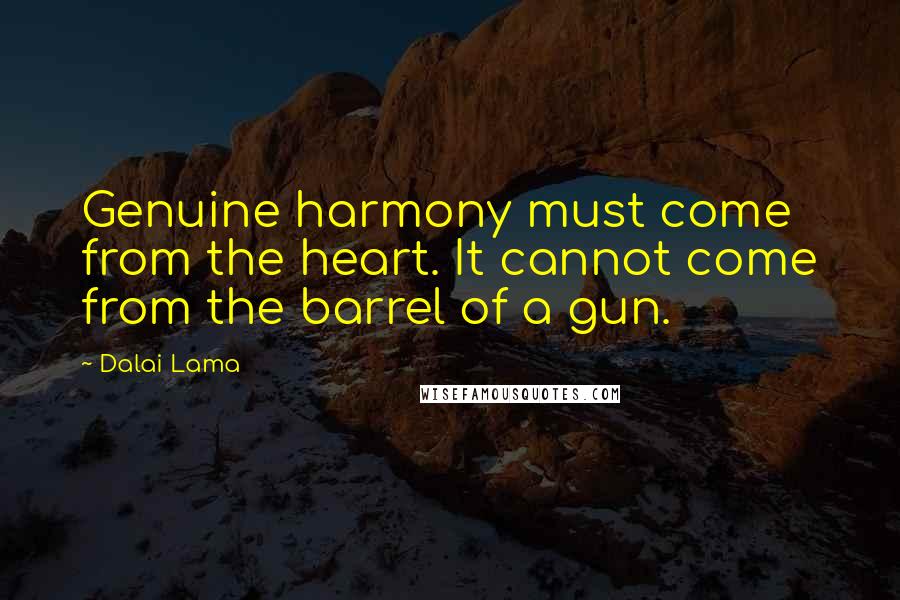 Dalai Lama Quotes: Genuine harmony must come from the heart. It cannot come from the barrel of a gun.