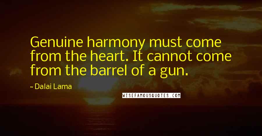 Dalai Lama Quotes: Genuine harmony must come from the heart. It cannot come from the barrel of a gun.