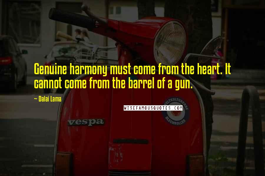 Dalai Lama Quotes: Genuine harmony must come from the heart. It cannot come from the barrel of a gun.