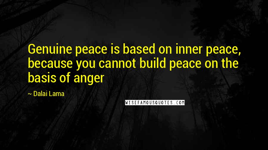 Dalai Lama Quotes: Genuine peace is based on inner peace, because you cannot build peace on the basis of anger