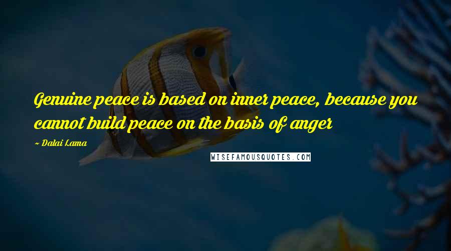 Dalai Lama Quotes: Genuine peace is based on inner peace, because you cannot build peace on the basis of anger