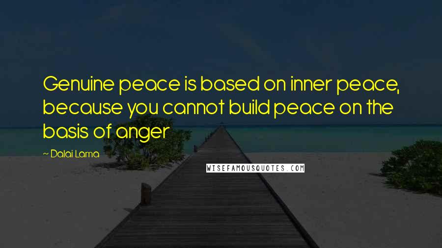 Dalai Lama Quotes: Genuine peace is based on inner peace, because you cannot build peace on the basis of anger