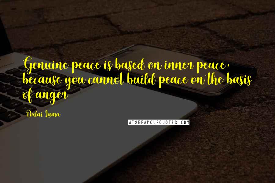 Dalai Lama Quotes: Genuine peace is based on inner peace, because you cannot build peace on the basis of anger