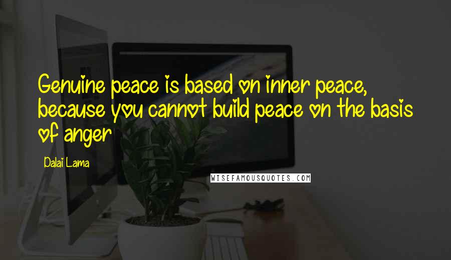 Dalai Lama Quotes: Genuine peace is based on inner peace, because you cannot build peace on the basis of anger