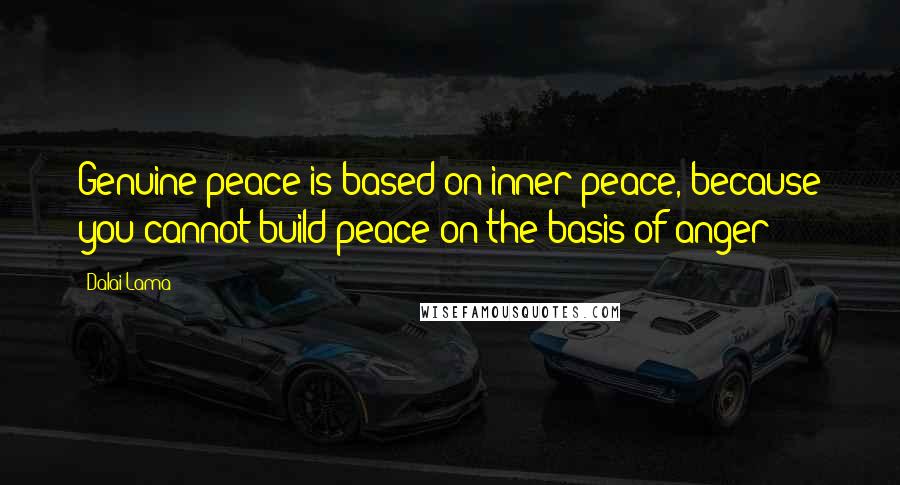 Dalai Lama Quotes: Genuine peace is based on inner peace, because you cannot build peace on the basis of anger
