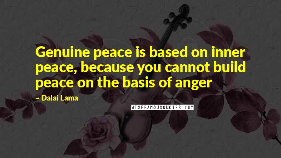 Dalai Lama Quotes: Genuine peace is based on inner peace, because you cannot build peace on the basis of anger