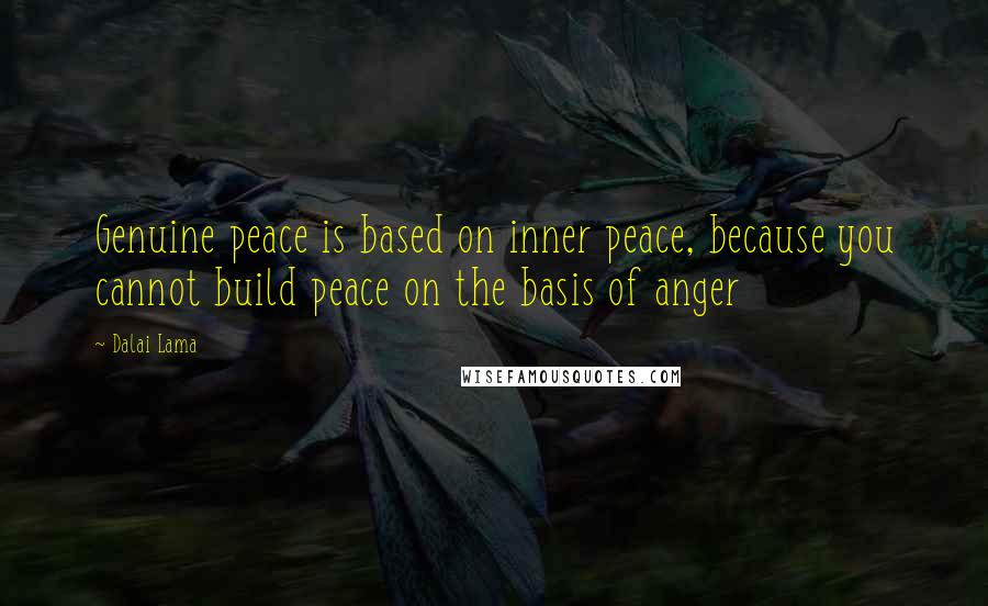 Dalai Lama Quotes: Genuine peace is based on inner peace, because you cannot build peace on the basis of anger