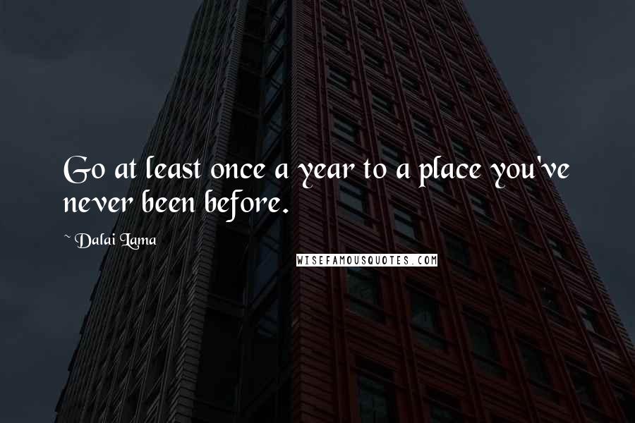 Dalai Lama Quotes: Go at least once a year to a place you've never been before.