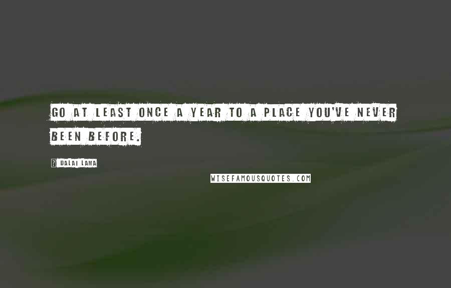 Dalai Lama Quotes: Go at least once a year to a place you've never been before.