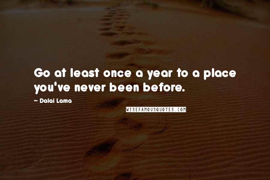 Dalai Lama Quotes: Go at least once a year to a place you've never been before.