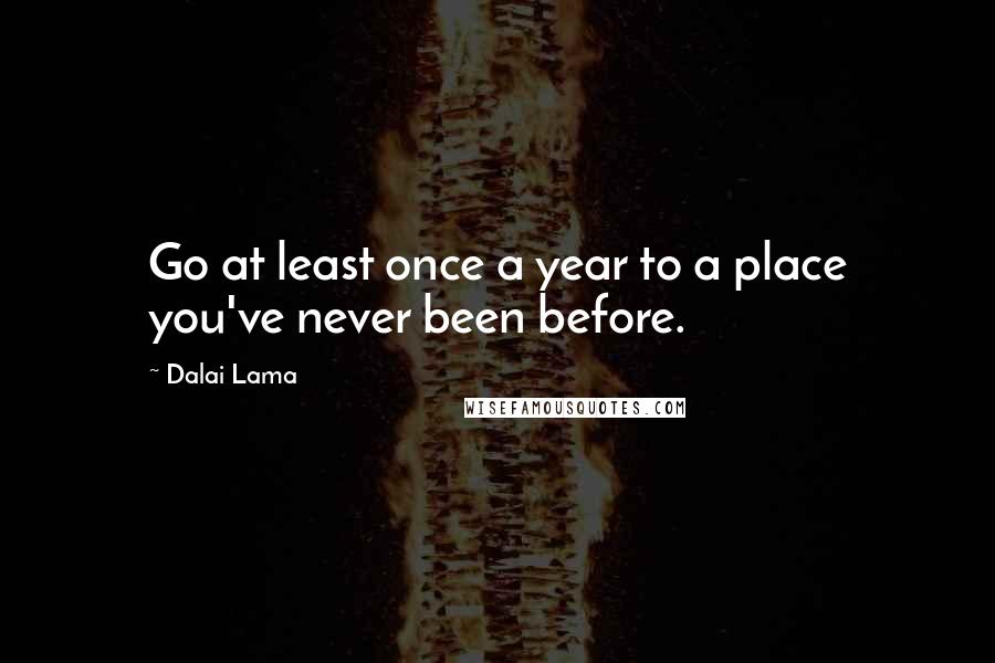 Dalai Lama Quotes: Go at least once a year to a place you've never been before.