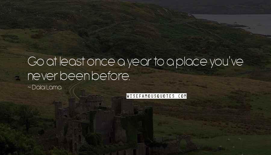 Dalai Lama Quotes: Go at least once a year to a place you've never been before.