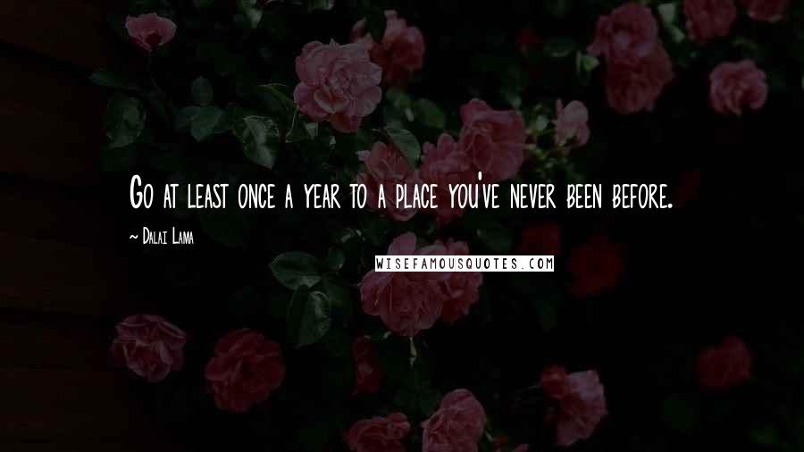 Dalai Lama Quotes: Go at least once a year to a place you've never been before.