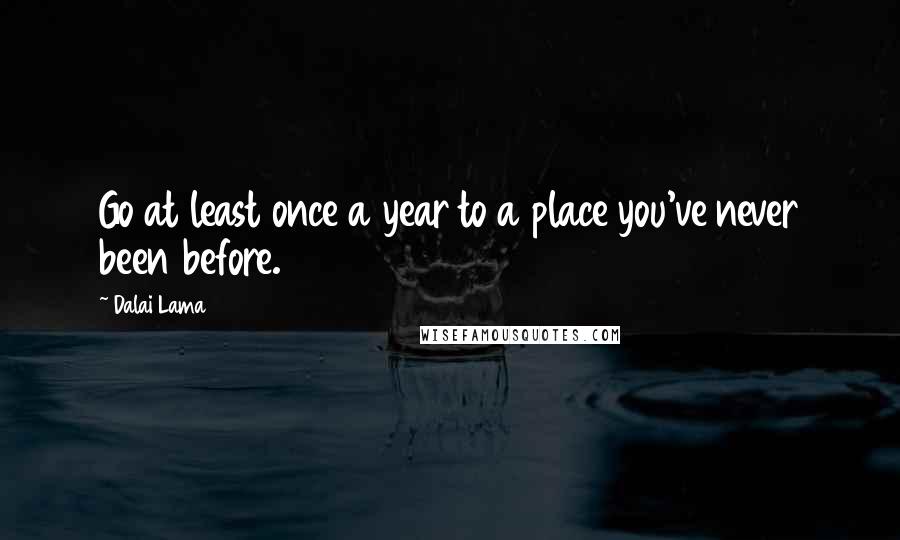 Dalai Lama Quotes: Go at least once a year to a place you've never been before.