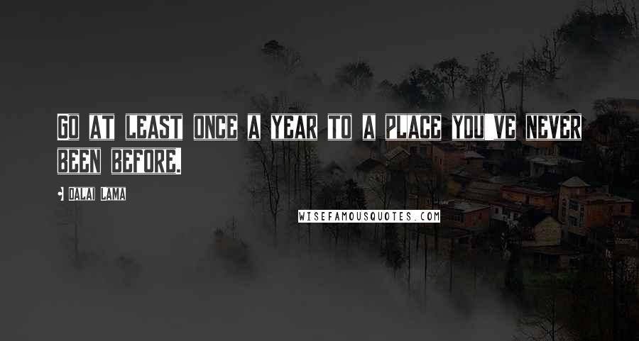 Dalai Lama Quotes: Go at least once a year to a place you've never been before.