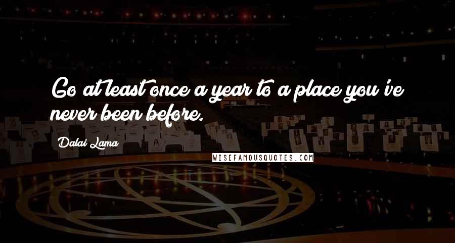 Dalai Lama Quotes: Go at least once a year to a place you've never been before.