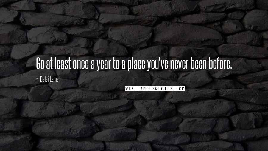 Dalai Lama Quotes: Go at least once a year to a place you've never been before.