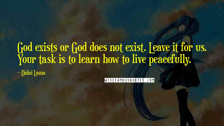 Dalai Lama Quotes: God exists or God does not exist. Leave it for us. Your task is to learn how to live peacefully.