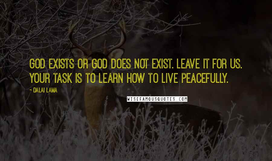 Dalai Lama Quotes: God exists or God does not exist. Leave it for us. Your task is to learn how to live peacefully.