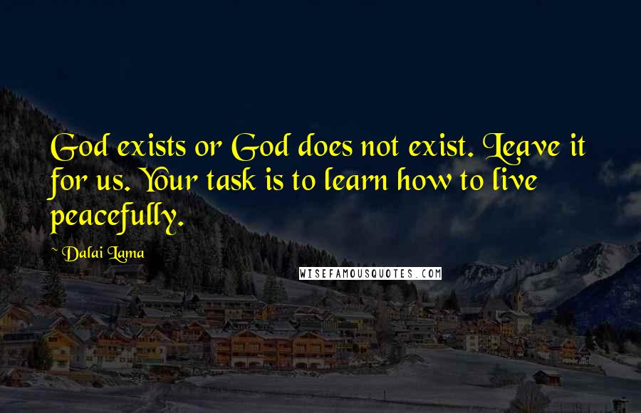 Dalai Lama Quotes: God exists or God does not exist. Leave it for us. Your task is to learn how to live peacefully.