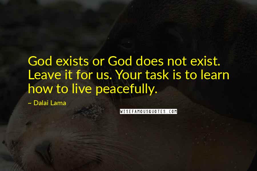 Dalai Lama Quotes: God exists or God does not exist. Leave it for us. Your task is to learn how to live peacefully.