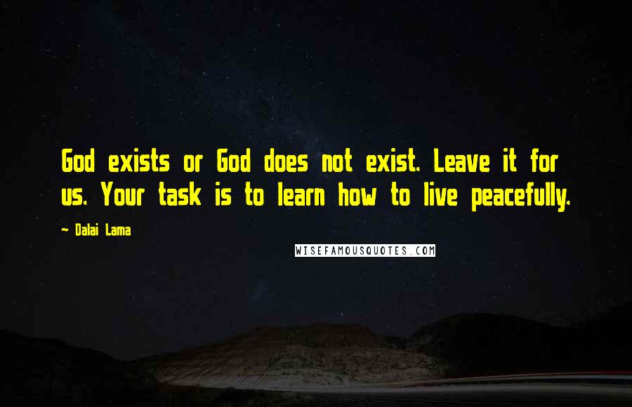 Dalai Lama Quotes: God exists or God does not exist. Leave it for us. Your task is to learn how to live peacefully.