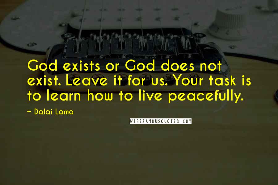 Dalai Lama Quotes: God exists or God does not exist. Leave it for us. Your task is to learn how to live peacefully.