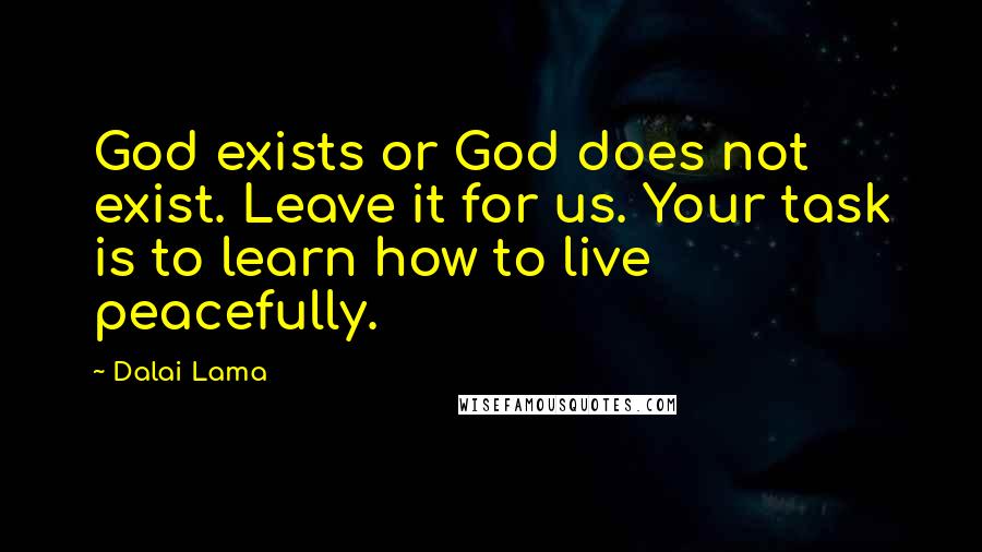 Dalai Lama Quotes: God exists or God does not exist. Leave it for us. Your task is to learn how to live peacefully.