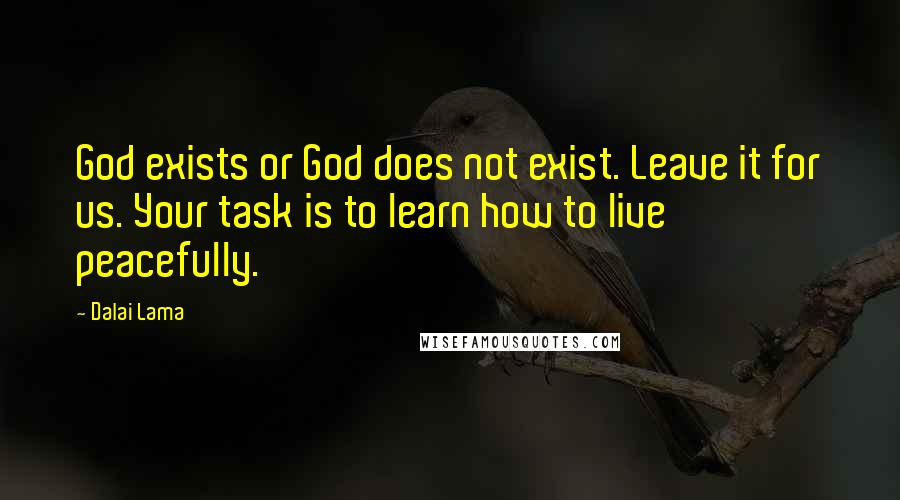 Dalai Lama Quotes: God exists or God does not exist. Leave it for us. Your task is to learn how to live peacefully.