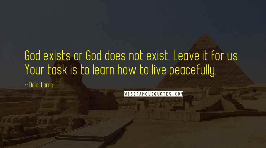 Dalai Lama Quotes: God exists or God does not exist. Leave it for us. Your task is to learn how to live peacefully.