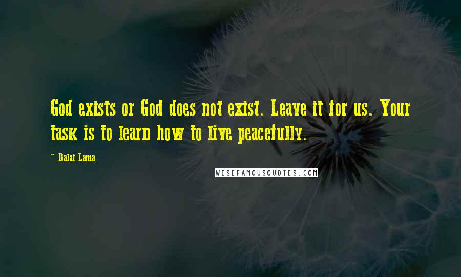 Dalai Lama Quotes: God exists or God does not exist. Leave it for us. Your task is to learn how to live peacefully.
