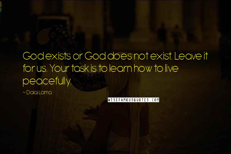 Dalai Lama Quotes: God exists or God does not exist. Leave it for us. Your task is to learn how to live peacefully.