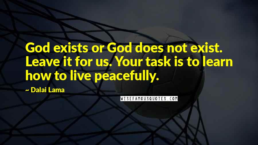 Dalai Lama Quotes: God exists or God does not exist. Leave it for us. Your task is to learn how to live peacefully.
