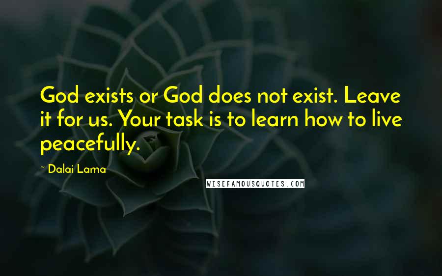 Dalai Lama Quotes: God exists or God does not exist. Leave it for us. Your task is to learn how to live peacefully.