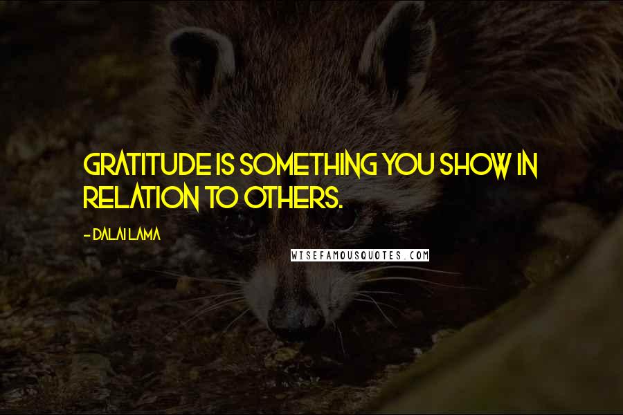 Dalai Lama Quotes: Gratitude is something you show in relation to others.